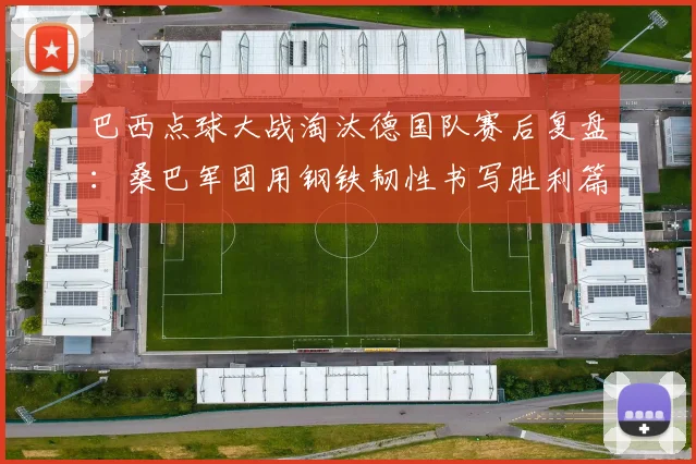 巴西点球大战淘汰德国队赛后复盘:桑巴军团用钢铁韧性书写胜利篇章