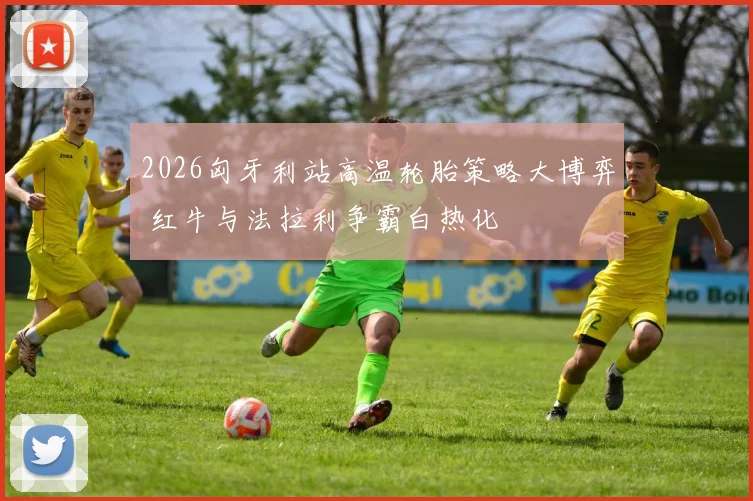 2026匈牙利站高温轮胎策略大博弈 红牛与法拉利争霸白热化