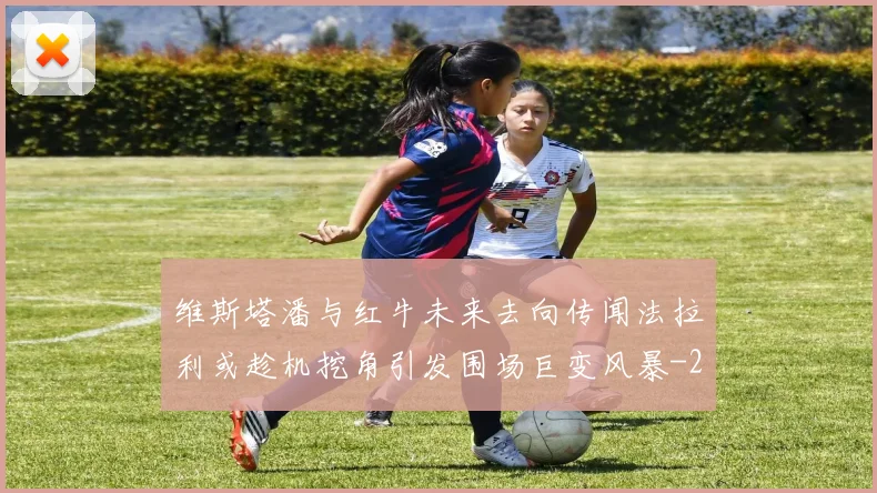 维斯塔潘与红牛未来去向传闻法拉利或趁机挖角引发围场巨变风暴