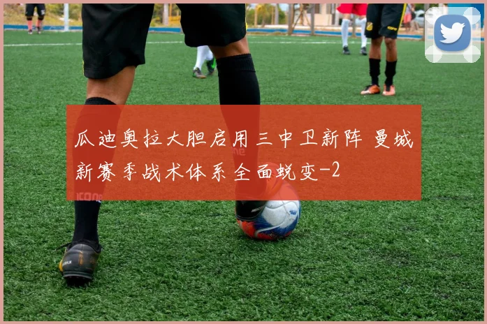瓜迪奥拉大胆启用三中卫新阵 曼城新赛季战术体系全面蜕变