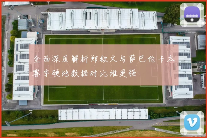 全面深度解析郑钦文与萨巴伦卡本赛季硬地数据对比谁更强