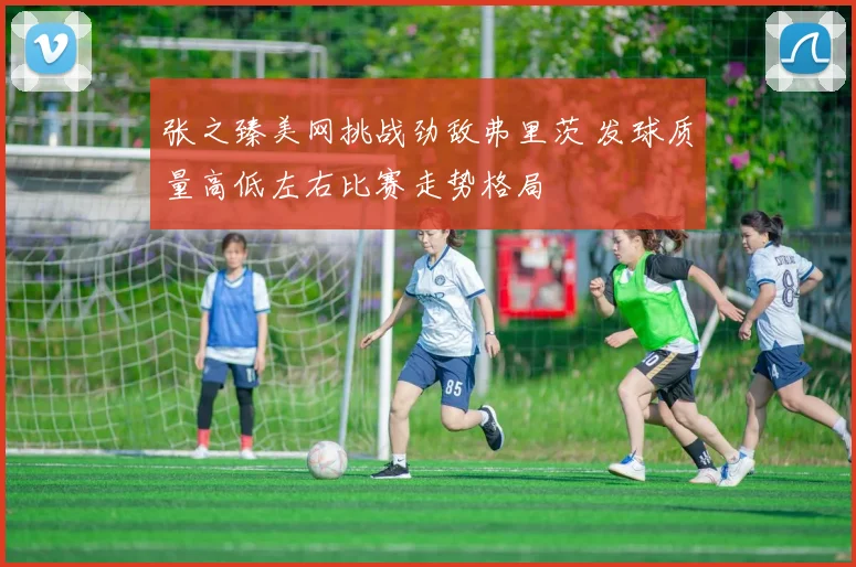 张之臻美网挑战劲敌弗里茨 发球质量高低左右比赛走势格局
