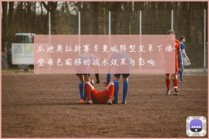 瓜迪奥拉新赛季曼城阵型变革下福登角色前移的战术效果与影响
