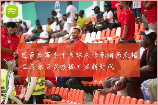 巴萨新赛季十号球衣传承梅西荣耀亚马尔正式接棒开启新时代
