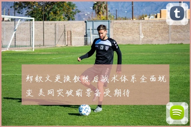 郑钦文更换教练后战术体系全面蜕变 美网突破前景备受期待