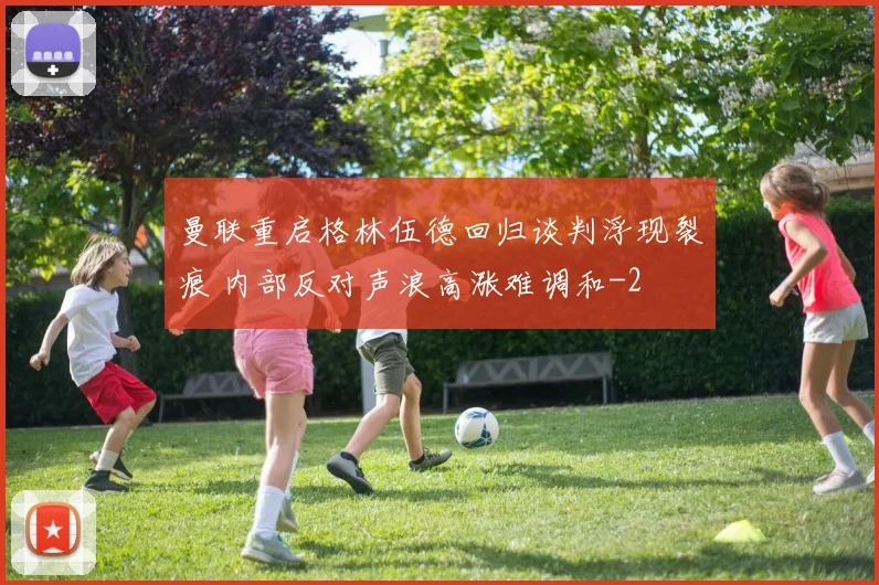 曼联重启格林伍德回归谈判浮现裂痕 内部反对声浪高涨难调和