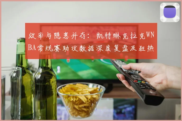 效率与隐患并存：凯特琳克拉克WNBA常规赛助攻数据深度复盘及狂热队进攻梳理能力评估