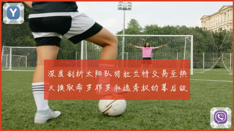 深度剖析太阳队将杜兰特交易至热火换取希罗邓罗和选秀权的幕后故事