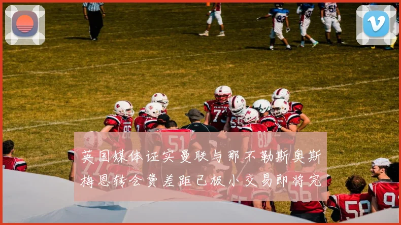 英国媒体证实曼联与那不勒斯奥斯梅恩转会费差距已极小交易即将完成