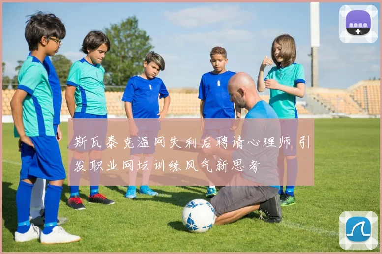斯瓦泰克温网失利后聘请心理师 引发职业网坛训练风气新思考