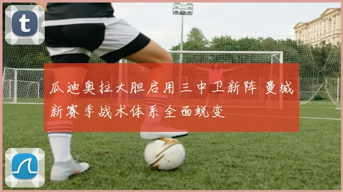 瓜迪奥拉大胆启用三中卫新阵 曼城新赛季战术体系全面蜕变