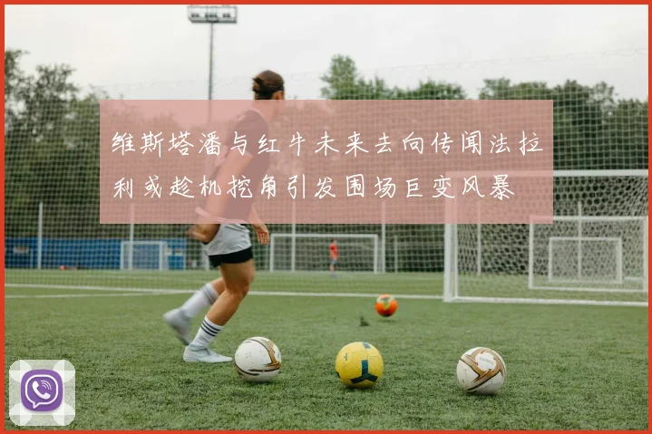 维斯塔潘与红牛未来去向传闻法拉利或趁机挖角引发围场巨变风暴
