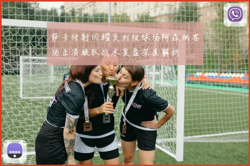 萨卡传射闪耀莫利纽球场阿森纳客场击溃狼队战术复盘深度解析