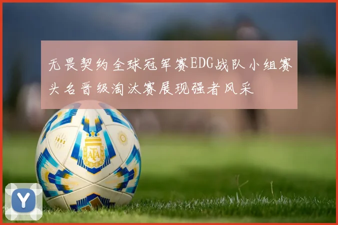 无畏契约全球冠军赛EDG战队小组赛头名晋级淘汰赛展现强者风采