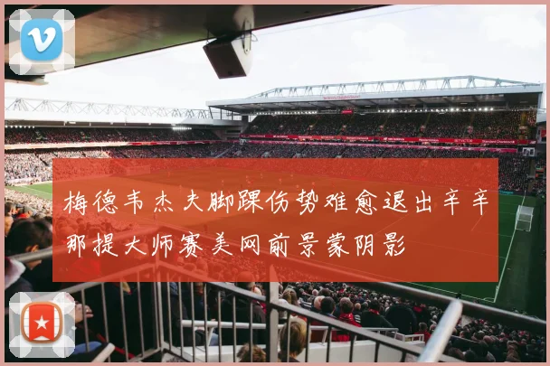 梅德韦杰夫脚踝伤势难愈退出辛辛那提大师赛美网前景蒙阴影
