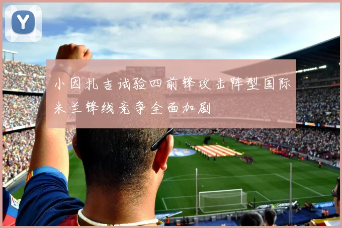 小因扎吉试验四前锋攻击阵型国际米兰锋线竞争全面加剧