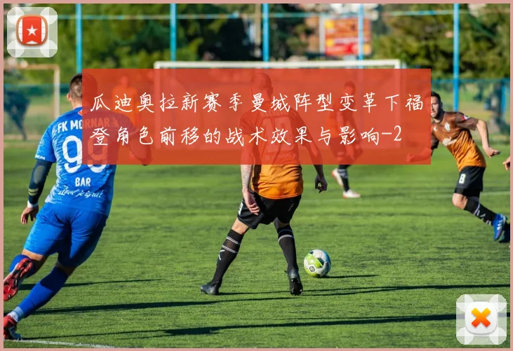 瓜迪奥拉新赛季曼城阵型变革下福登角色前移的战术效果与影响