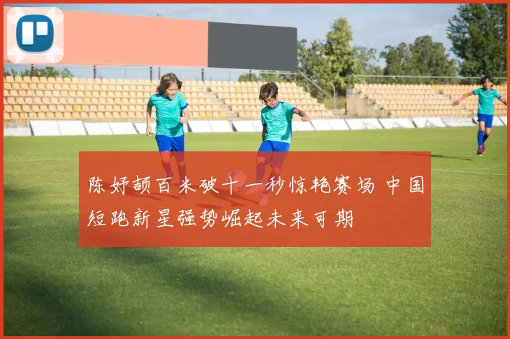 陈妤颉百米破十一秒惊艳赛场 中国短跑新星强势崛起未来可期