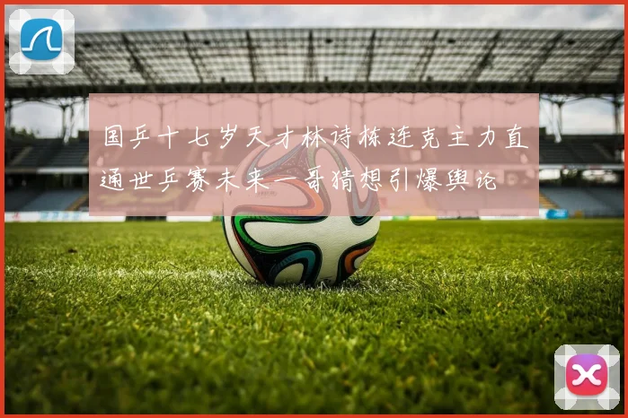国乒十七岁天才林诗栋连克主力直通世乒赛未来一哥猜想引爆舆论