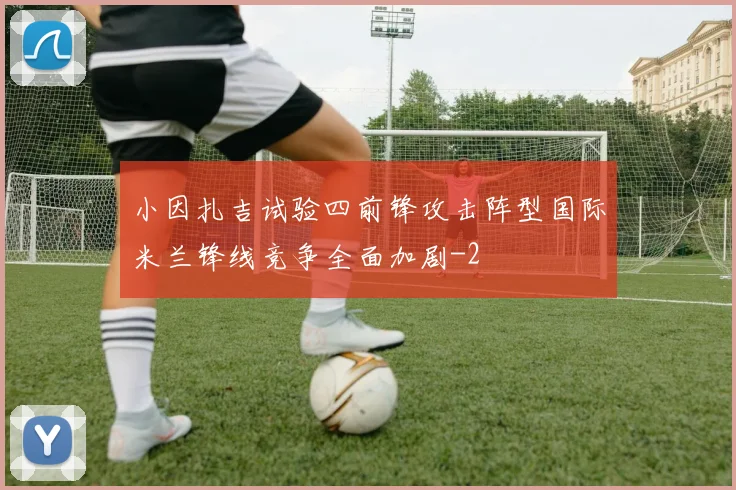 小因扎吉试验四前锋攻击阵型国际米兰锋线竞争全面加剧