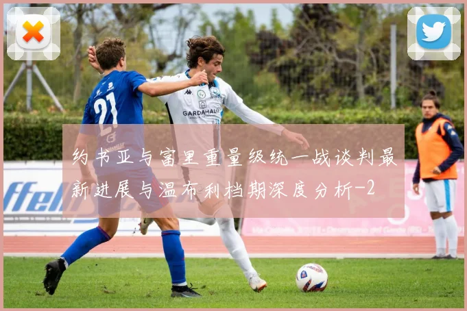 约书亚与富里重量级统一战谈判最新进展与温布利档期深度分析