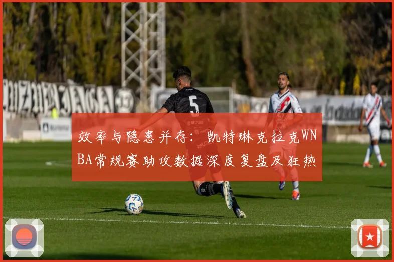 效率与隐患并存：凯特琳克拉克WNBA常规赛助攻数据深度复盘及狂热队进攻梳理能力评估