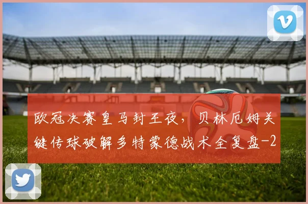 欧冠决赛皇马封王夜,贝林厄姆关键传球破解多特蒙德战术全复盘