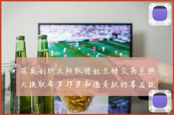 深度剖析太阳队将杜兰特交易至热火换取希罗邓罗和选秀权的幕后故事