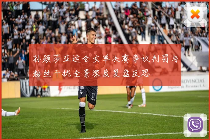 孙颖莎亚运会女单决赛争议判罚与粉丝干扰全景深度复盘反思