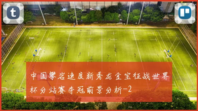 中国攀岩速度新秀龙金宝征战世界杯分站赛夺冠前景分析