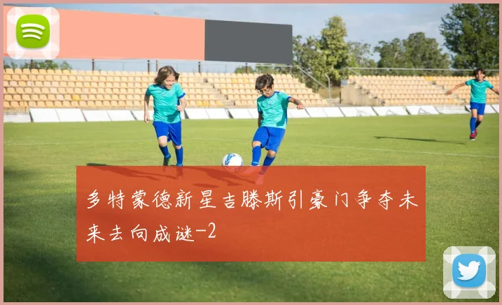 多特蒙德新星吉滕斯引豪门争夺未来去向成谜